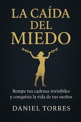 La caída del miedo: Rompe tus cadenas invisibles y conquista la vida de tus sueños - Daniel Torres - cover