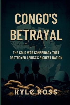 Congo's Betrayal: The Cold War Conspiracy That Destroyed Africa's Richest Nation - Kyle Ross - cover