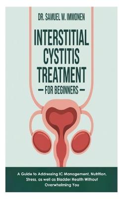 Interstitial Cystitis Treatment for Beginners: A Guide to Addressing IC Management, Nutrition, Stress, as well as Bladder Health Without Overwhelming You - Samuel W Immonen - cover