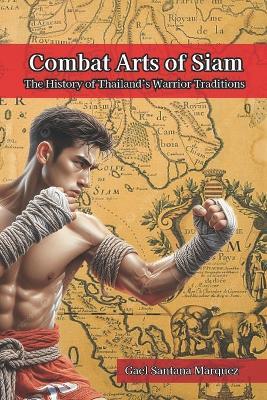 Combat Arts of Siam: The History of Thailand's Warrior Traditions - Gael Santana Marquez - cover
