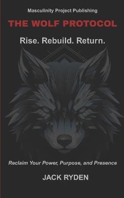 The Wolf Protocol: Rise. Rebuild. Return.: Reclaim Your Power, Purpose, and Presence - Jack Ryden - cover