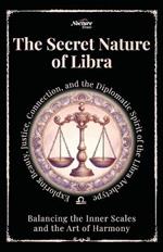 The Secret Nature of Libra: Balancing the Inner Scales and the Art of Harmony: Exploring Beauty, Justice, Connection, and the Diplomatic Spirit of the Libra Archetype