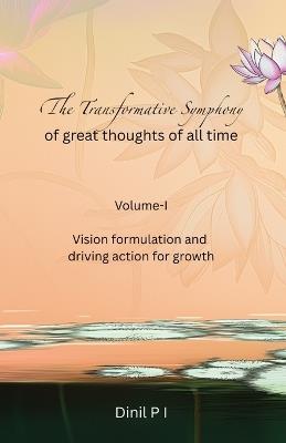 The Transformative Symphony of great thoughts of all time: Volume-I: Vision formulation and driving action for growth - Dinil P I - cover