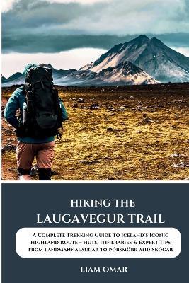 Hiking the Laugavegur Trail: A Complete Trekking Guide to Iceland's Iconic Highland Route - Huts, Itineraries & Expert Tips from Landmannalaugar to þórsmörk and Skógar - Liam Omar - cover