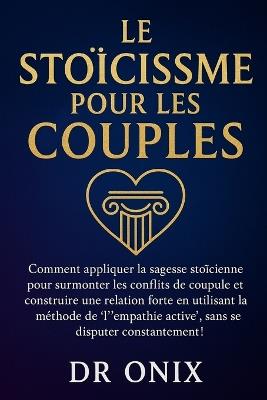 Le Stoïcisme Pour Les Couples: Comment appliquer la sagesse stoïcienne pour surmonter les conflits de couple et construire une relation forte en utilisant la méthode de "l'empathie active", SANS se di - Onix - cover
