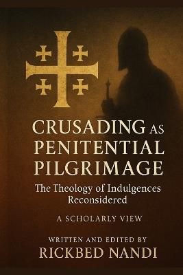 Crusading as Penitential Pilgrimage: The Theology of Indulgences Reconsidered: A Scholarly View - Rickbed Nandi - cover