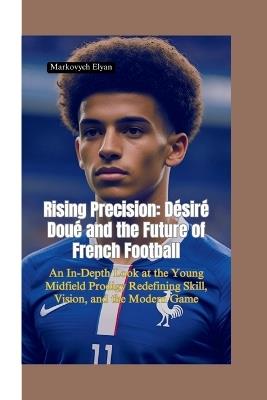 Rising Precision: Désiré Doué and the Future of French Football-An In-Depth Look at the Young Midfield Prodigy Redefining Skill, Vision, and the Modern Game - Markovych Elyan - cover