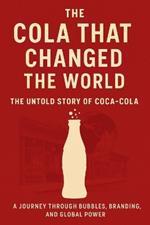 The Cola That Changed the World: : The Untold Story of Coca-Cola A Journey Through Bubbles, Branding, and Global Power