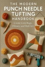 The Modern Punch Needle & Tufting Handbook: Create Cozy Rugs, Pillows, and Wall Art: Step-by-Step Techniques for Stunning Textured Home Décor