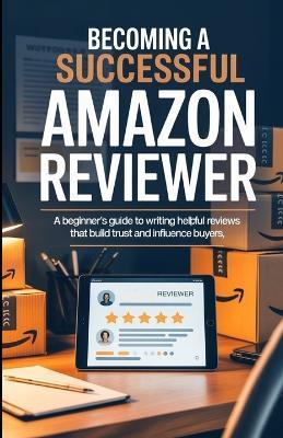 Becoming A Successful Amazon Reviewer: A Beginner's Guide to Writing Helpful Reviews That Build Trust and Influence Buyers - Reese Callahan - cover