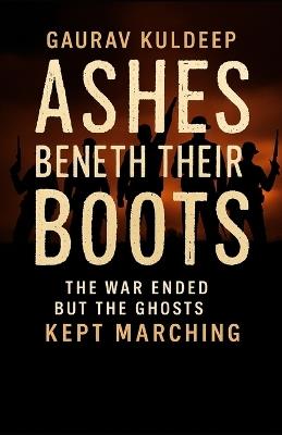 "Ashes Beneath Their Boots": "The war ended, but the ghosts kept marching." - Gaurav Kuldeep - cover