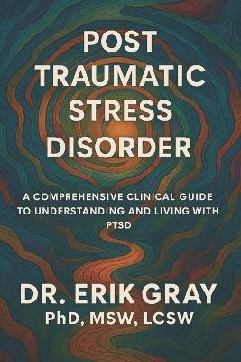 Post-Traumatic Stress Disorder: A Comprehensive Clinical Guide to Understanding and Living with PTSD - Erik Gray - cover