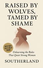 Raised by Wolves, Tamed by Shame: Unlearning the Rules That Quiet Strong Women: Overcome Generational Shame, Emotional Obedience, and the Hidden Costs of Being the 