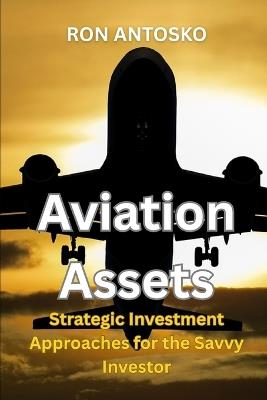Aviation Assets: Strategic Investment Approaches for the Savvy Investor - Ron Antosko - cover
