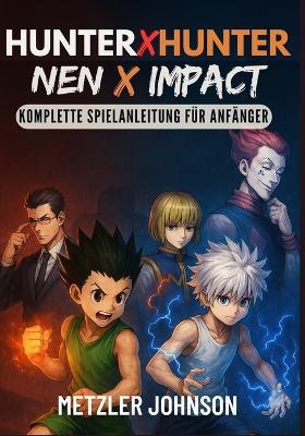 Hunter x Hunter: Nen x Impact - Komplette Spielanleitung für Anfänger: Komplettlösung mit Tipps und Tricks, um die Macht von Nen zu meistern, legendäre Combos freizuschalten, Gewinnstrategien und Kampftaktiken freizuschalten und jeden Kampf zu gewinnen - Metzler Johnson - cover