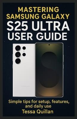 Mastering Samsung Galaxy S25 Ultra User Guide: Simple tips for setup, features, and daily use - Tessa Quillan - cover