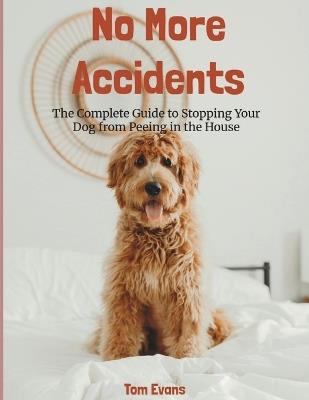 No More Accidents: The Complete Guide To Stopping Your Dog From Peeing In The House - Tom Evans - cover