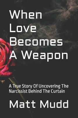 When Love Becomes A Weapon: A True Story Of Uncovering The Narcissist Behind The Curtain - Matt Mudd - cover