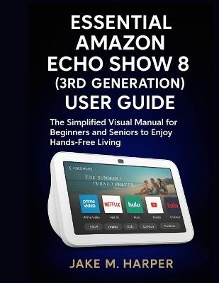 Essential Amazon Echo Show 8 (3rd Generation) User Guide: The Simplified Visual Manual For Beginners and Seniors to Enjoy Hand -Free Living - Jake M Harper - cover