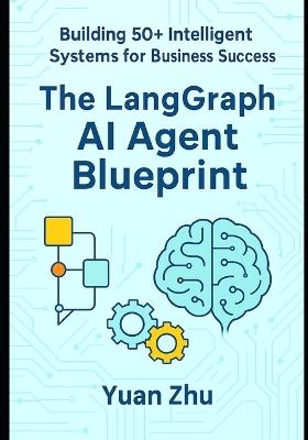 The LangGraph AI Agent Blueprint: Building 50+ Intelligent Systems for Business Success: A Comprehensive Guide to Creating 50+ AI Agents with LangGraph for Automation, Innovation, and Scalability - Yuan Zhu - cover