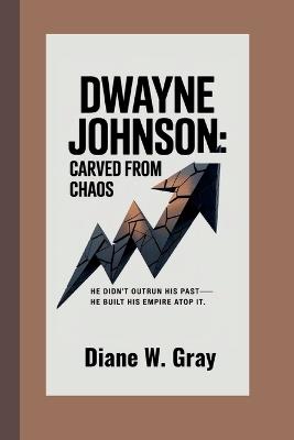 Dwayne Johnson: Carved From Chaos: He didn't outrun his past-he built his empire atop it. - Diane W Gray - cover