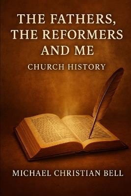 The Fathers, the Reformers, and Me: Church History - Michael Christian Bell - cover