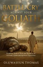 Battle Cry Against Your Goliath: Prophetic Tools to Break the Backbone of Demonic Giants and Spiritual Opposition