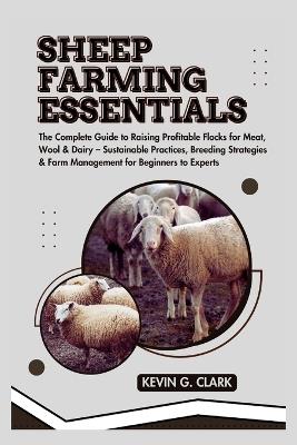 Sheep Farming Essentials: The Complete Guide to Raising Profitable Flocks for Meat, Wool & Dairy - Sustainable Practices, Breeding Strategies & Farm Management for Beginners to Experts - Kevin G Clark - cover