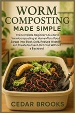 Worm Composting Made Simple: The Complete Beginner's Guide to Vermicomposting at Home-Turn Food Scraps into Black Gold, Reduce Waste, and Create Nutrient-Rich Soil Without a Backyard