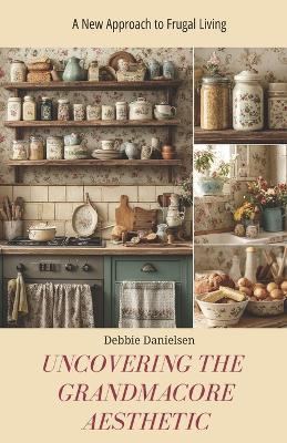 Uncovering the Grandmacore Aesthetic: A New Approach to Frugal Living - Debbie Danielsen - cover