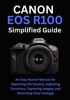 Canon EOS R100 Simplified Guide: An Easy Starter Manual for Operating the Camera, Adjusting Functions, Capturing Images, and Recording Clear Footage - Diana Kershaw - cover