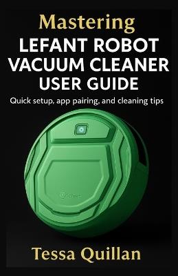 Mastering Lefant Robot Vacuum Cleaner User Guide: Quick setup, app pairing, and cleaning tips - Tessa Quillan - cover