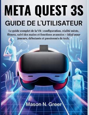 Meta Quest 3s Guide de l'utilisateur: Le guide complet de la VR: configuration, réalité mixte, fitness, suivi des mains et fonctions avancées - idéal pour joueurs, débutants et passionnés de tech. - Mason N Greer - cover