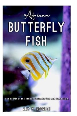 African BUTTERFLY FISH: The secret of the African Butterfly fish and Symbolism. - Amy K Nesmith - cover