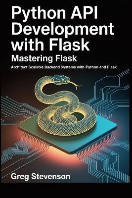 Python API Development With Flask: Mastering Flask: Architect Scalable Backend Systems with Python and Flask - Greg Stevenson - cover