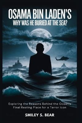 Osama bin Laden's: Why Was He BURIED at the Sea?: Exploring the Reasons Behind the Ocean's Final Resting Place for a Terror Icon - Smiley S Bear - cover