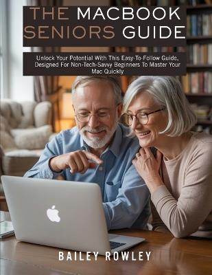The MacBook Seniors Guide: Unlock Your Potential With This Easy-To-Follow Guide, Designed For Non-Tech-Savvy Beginners To Master Your Mac Quickly - Bailey Rowley - cover