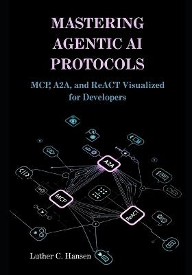 Mastering Agentic AI Protocols: MCP, A2A, and ReACT Visualized for Developers - Luther C Hansen - cover