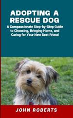 Adopting a Rescue Dog: A Compassionate Step-by-Step Guide to Choosing, Bringing Home, and Caring for Your New Best Friend