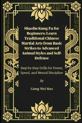 Shaolin Kung Fu for Beginners: Learn Traditional Chinese Martial Arts from Basic Strikes to Advanced Animal Styles and Self-Defense: Step-by-Step Drills for Power, Speed, and Mental Discipline - Liang Wei Hao - cover