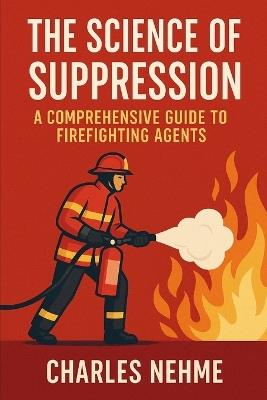 The Science of Suppression: A Comprehensive Guide to Firefighting Agents - Charles Nehme - cover
