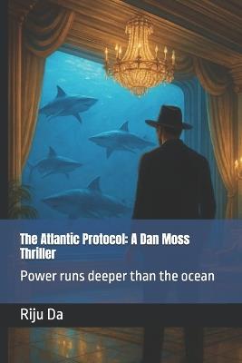 The Atlantic Protocol: A Dan Moss Thriller: Power runs deeper than the ocean - Riju Da - cover