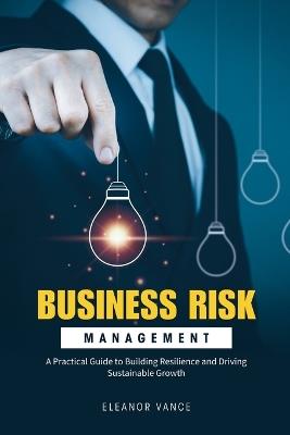 Business Risk Management: A Practical Guide to Building Resilience and Driving Sustainable Growth (2025 Edition) - Eleanor Vance - cover