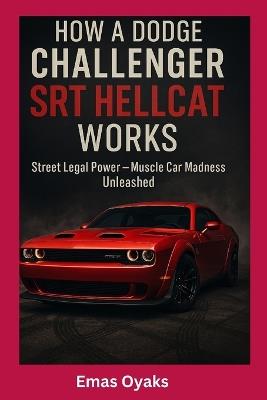 How A Dodge Challenger SRT Hellcat Works: Street Legal Power - Muscle Car Madness Unleashed - Emas Oyaks - cover