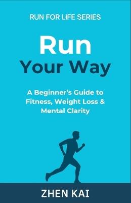 Run Your Way: A Beginner's Guide to Fitness, Weight Loss & Mental Clarity - Zhen Kai - cover