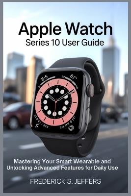 Apple Watch Series 10 User Guide: Mastering Your Smart Wearable and Unlocking Advanced Features for Daily Use - Frederick S Jeffers - cover