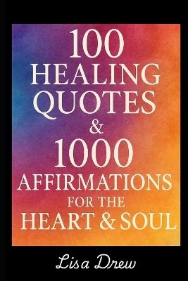 100 Healing Quotes & 1000 Affirmations For The Heart & Soul - Lisa Drew - cover