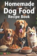 Homemade Dog Food Recipe Book: The Complete Guide to Making Homemade Dog Food: Over 150 Healthy, Delicious, and Easy Recipes Suitable for Allergy Sufferers and Dogs of Any Size and Age