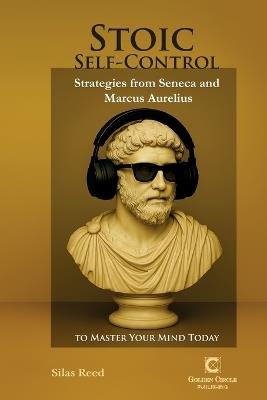 Stoic Self-Control: Strategies from Seneca and Marcus Aurelius to Master Your Mind Today - Silas Reed - cover