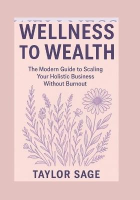 Wellness to Wealth: The Modern Guide to Scaling Your Holistic Business Without Burnout - Taylor Sage - cover